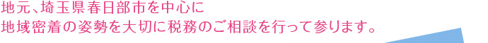 地元､埼玉県春日部市を中心に地域密着の姿勢を大切に税務のご相談を行って参ります。